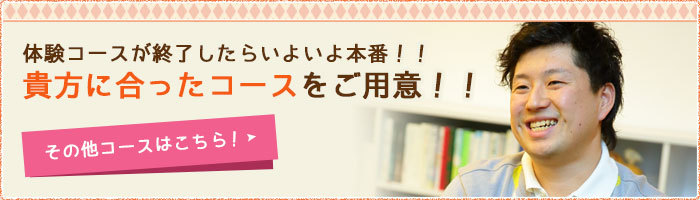 体験コースが終了したらいよいよ本番！！貴方に合ったコースをご用意！！その他コースはこちら