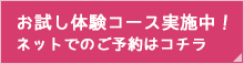 お試し体験コース実施中！ ネットでのご予約はコチラ