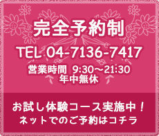 完全予約制 04-7136-7417　お試し体験コース実施中！ ネットでのご予約はコチラ