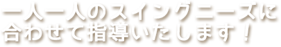 一人一人のスイングニーズに合わせて指導いたします！